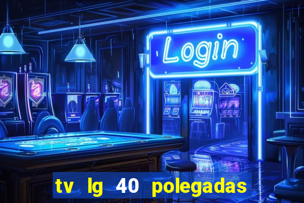 tv lg 40 polegadas casas bahia